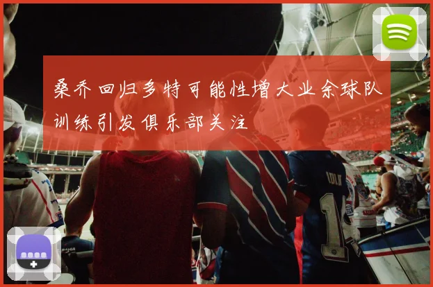 桑乔回归多特可能性增大业余球队训练引发俱乐部关注