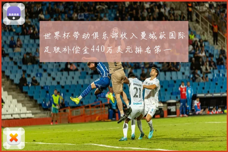世界杯带动俱乐部收入曼城获国际足联补偿金440万美元排名第一