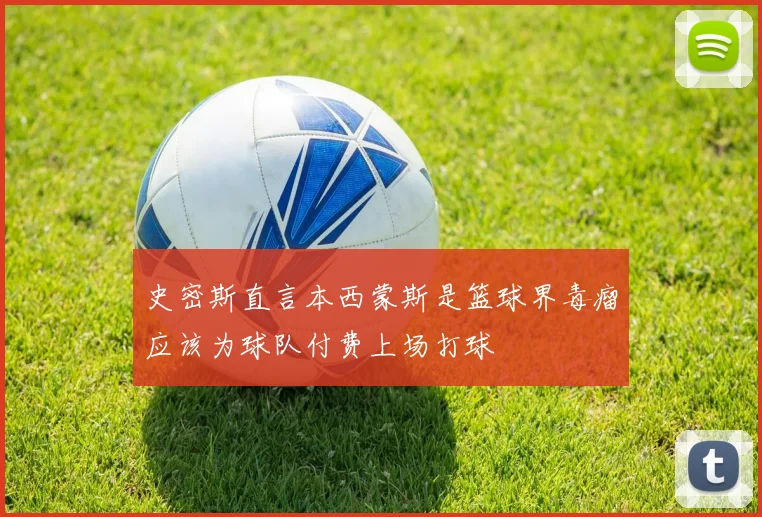 史密斯直言本西蒙斯是篮球界毒瘤应该为球队付费上场打球