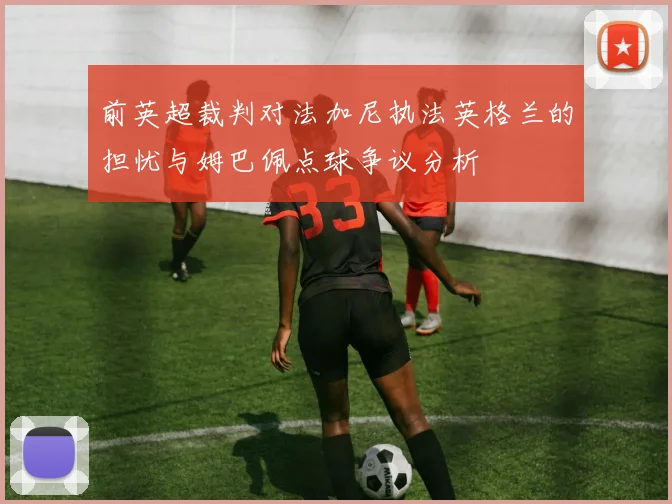 前英超裁判对法加尼执法英格兰的担忧与姆巴佩点球争议分析