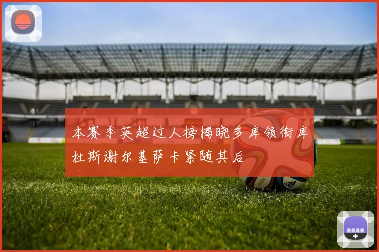 本赛季英超过人榜揭晓多库领衔库杜斯谢尔基萨卡紧随其后