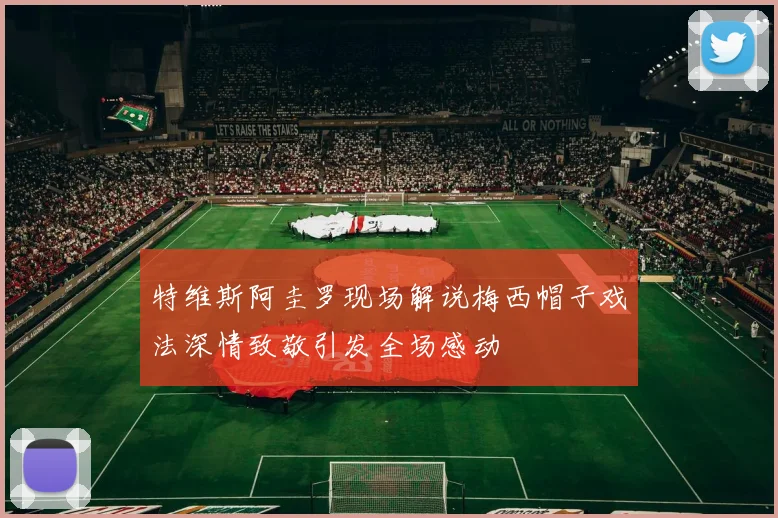 特维斯阿圭罗现场解说梅西帽子戏法深情致敬引发全场感动