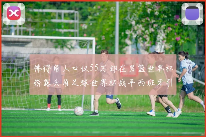 佛得角人口仅55万却在男篮世界杯崭露头角足球世界杯战平西班牙引发热议