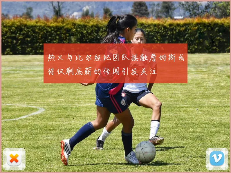 热火与比尔经纪团队接触詹姆斯或将仅剩底薪的传闻引发关注