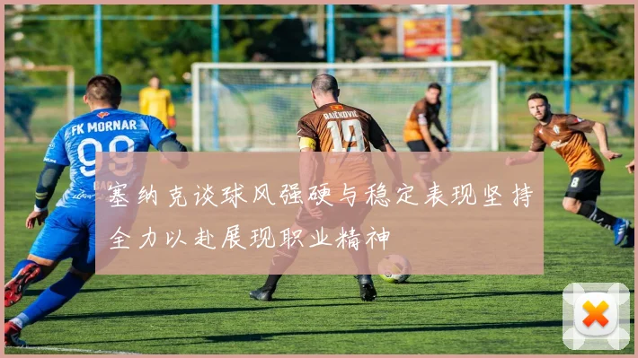 塞纳克谈球风强硬与稳定表现坚持全力以赴展现职业精神