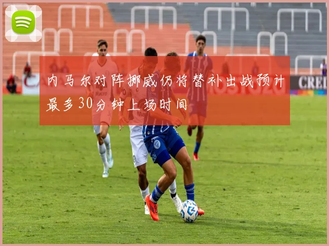 内马尔对阵挪威仍将替补出战预计最多30分钟上场时间