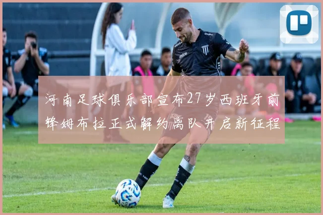 河南足球俱乐部宣布27岁西班牙前锋姆布拉正式解约离队开启新征程