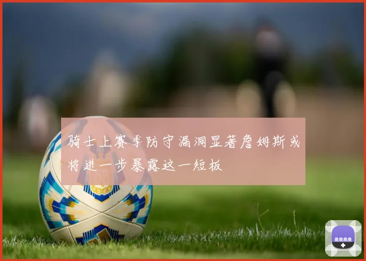 骑士上赛季防守漏洞显著詹姆斯或将进一步暴露这一短板