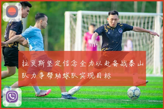 拉莫斯坚定信念全力以赴备战泰山队力争帮助球队实现目标