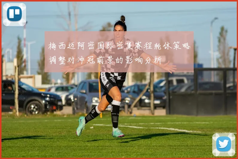 梅西迈阿密国际密集赛程轮休策略调整对冲冠前景的影响分析