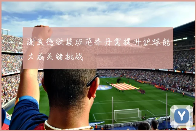 谢泼德欲接班范乔丹需提升护球能力成关键挑战