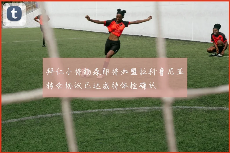 拜仁小将扬森即将加盟拉科鲁尼亚转会协议已达成待体检确认