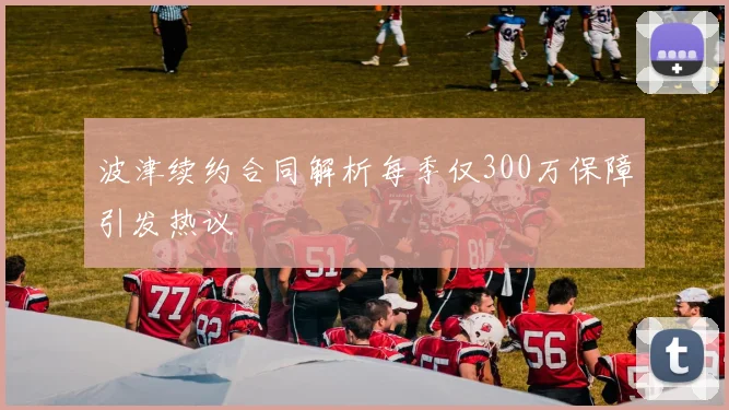波津续约合同解析每季仅300万保障引发热议