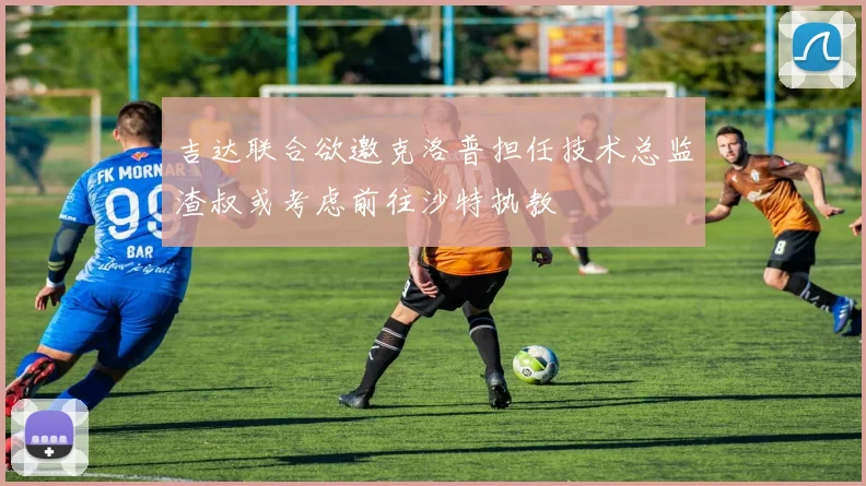 吉达联合欲邀克洛普担任技术总监渣叔或考虑前往沙特执教