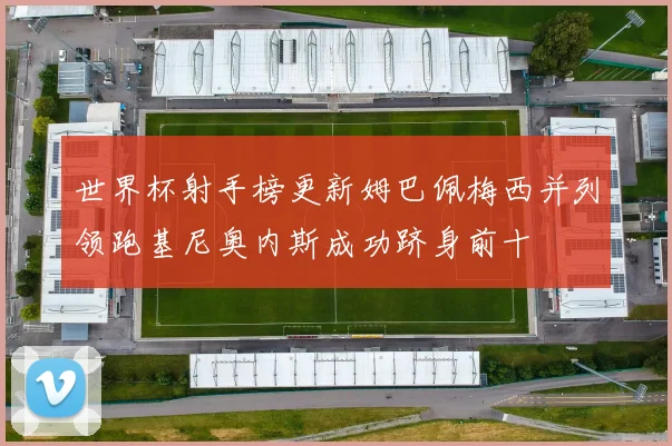 世界杯射手榜更新姆巴佩梅西并列领跑基尼奥内斯成功跻身前十