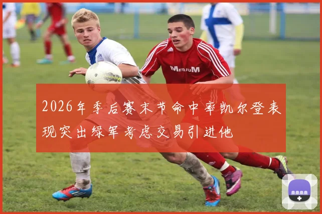 2026年季后赛末节命中率凯尔登表现突出绿军考虑交易引进他