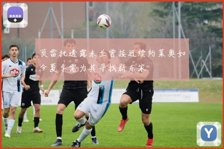 莫雷托透露米兰曾接近续约莱奥如今夏季需为其寻找新东家