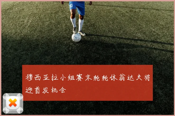 穆西亚拉小组赛末轮轮休翁达夫将迎首发机会