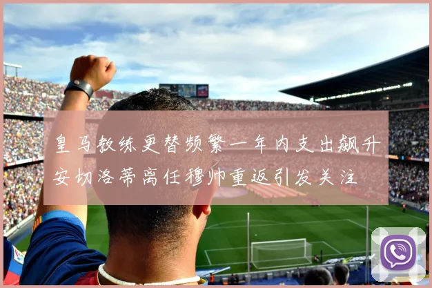 皇马教练更替频繁一年内支出飙升安切洛蒂离任穆帅重返引发关注