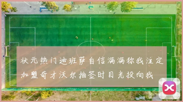 状元热门迪班萨自信满满称我注定加盟奇才沃尔抽签时目光投向我